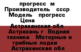 прогресс  м › Производитель ­ ссср › Модель ­ прогресс › Цена ­ 47 000 - Астраханская обл., Астрахань г. Водная техника » Моторные и грибные лодки   . Астраханская обл.